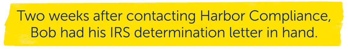 Two weeks after contacting Harbor Compliance, Bob had his IRS determination letter in hand.